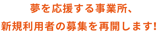 夢を応援する事業所、 新規利用者の募集を再開します！