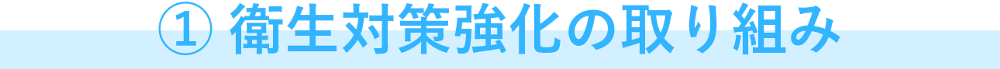 ① 衛生対策強化の取り組み