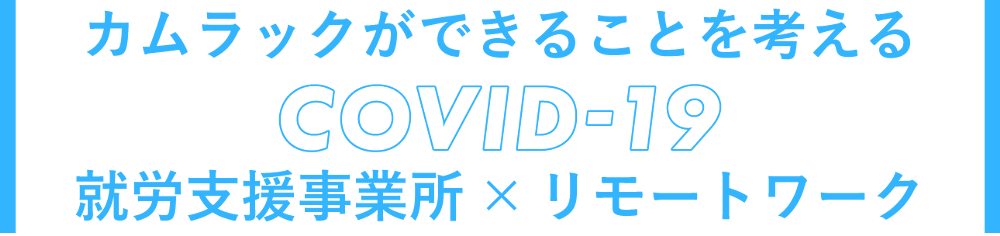 カムラックができることを考える　COVID-19　就労支援事業所×リモートワーク