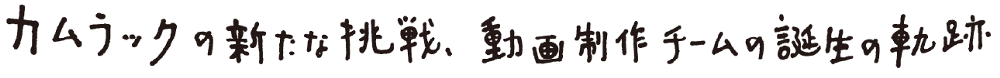 カムラックの新たな挑戦、動画制作チーむの誕生の軌跡