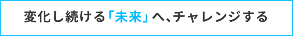 変化し続ける「未来」へ、チャレンジする