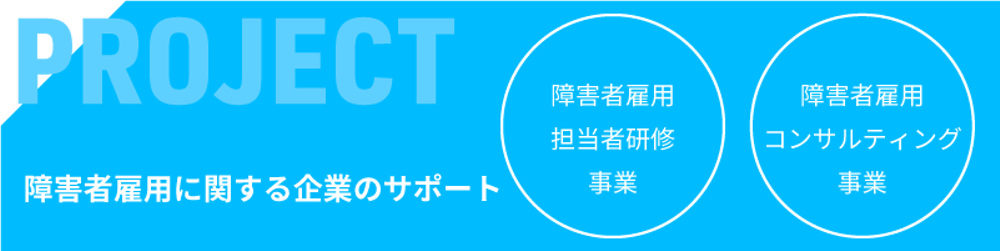 PROJECT 障害者雇用に関する企業のサポート 障害者雇用 担当者研修 事業 障害者雇用 コンサルティング 事業